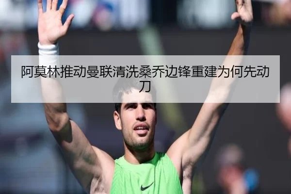 阿莫林推动曼联清洗桑乔边锋重建为何先动刀