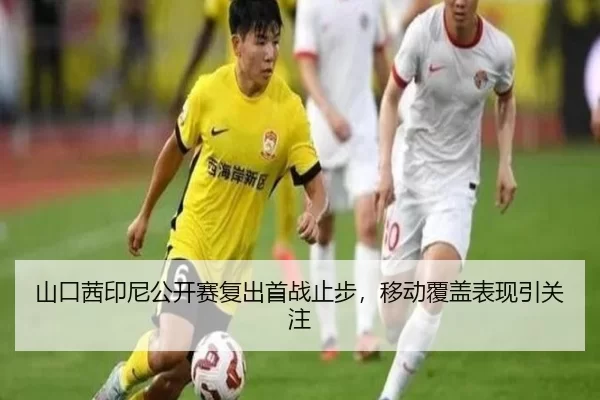 山口茜印尼公开赛复出首战止步，移动覆盖表现引关注
