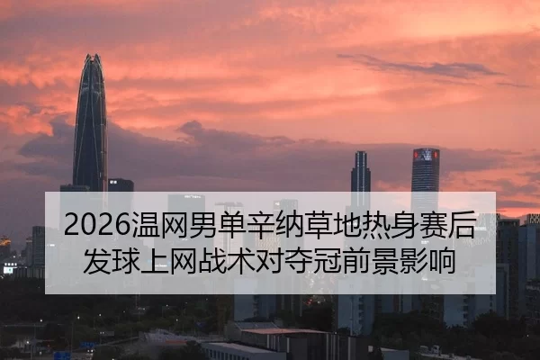 2026温网男单辛纳草地热身赛后发球上网战术对夺冠前景影响