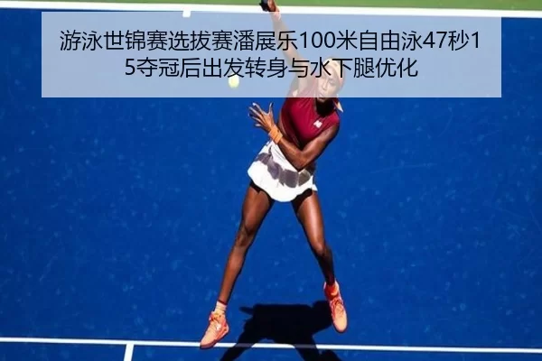 游泳世锦赛选拔赛潘展乐100米自由泳47秒15夺冠后出发转身与水下腿优化