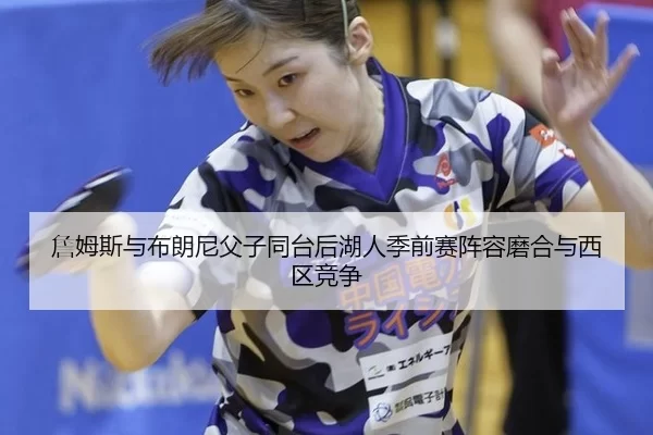 詹姆斯与布朗尼父子同台后湖人季前赛阵容磨合与西区竞争